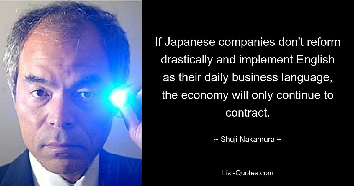 If Japanese companies don't reform drastically and implement English as their daily business language, the economy will only continue to contract. — © Shuji Nakamura