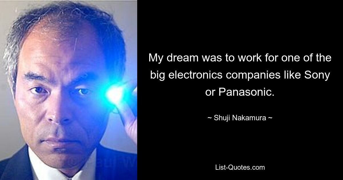 My dream was to work for one of the big electronics companies like Sony or Panasonic. — © Shuji Nakamura