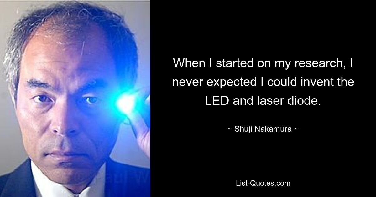 When I started on my research, I never expected I could invent the LED and laser diode. — © Shuji Nakamura