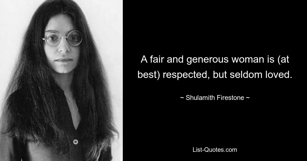 A fair and generous woman is (at best) respected, but seldom loved. — © Shulamith Firestone