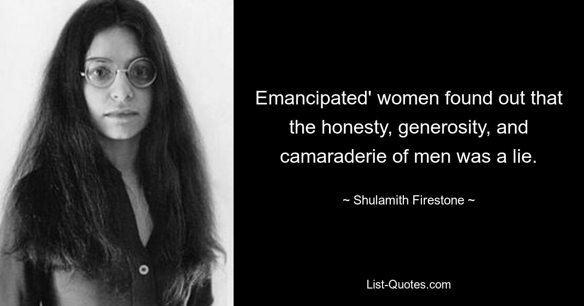 „Emanzipierte“ Frauen fanden heraus, dass die Ehrlichkeit, Großzügigkeit und Kameradschaft der Männer eine Lüge waren. — © Shulamith Firestone 