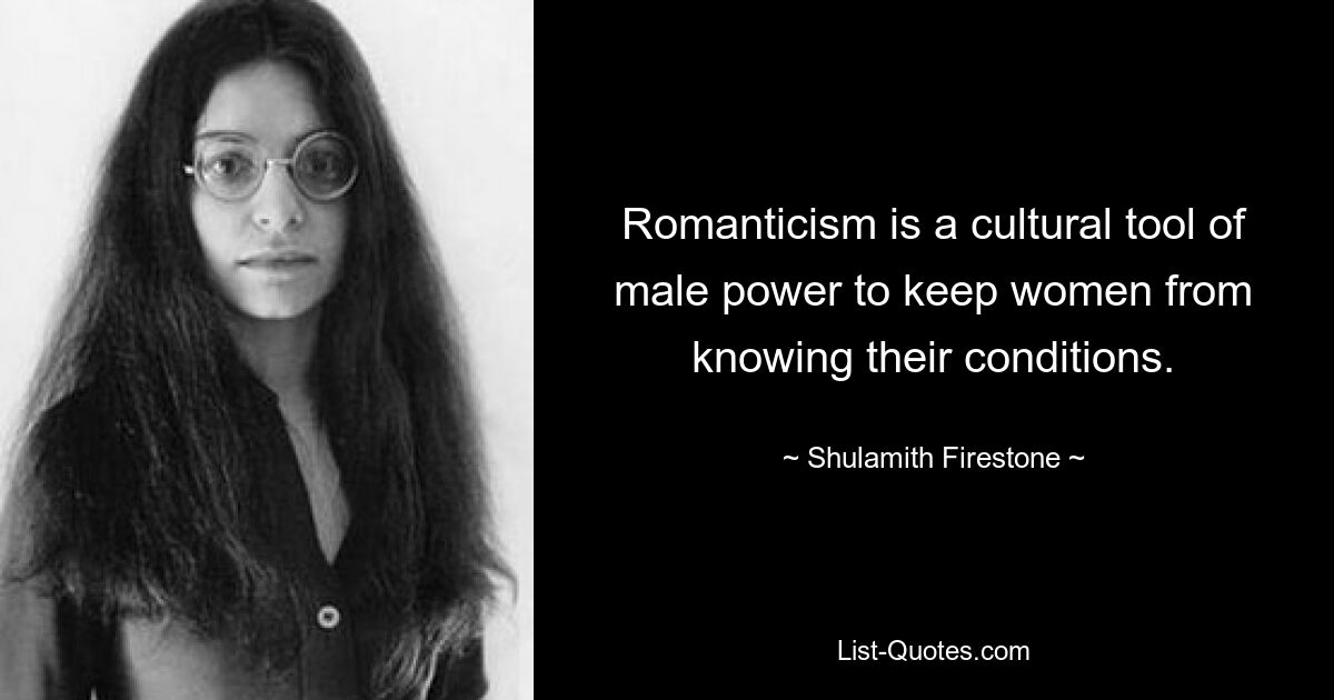 Romanticism is a cultural tool of male power to keep women from knowing their conditions. — © Shulamith Firestone