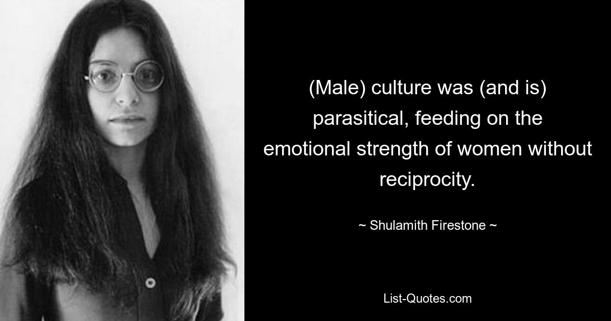 (Male) culture was (and is) parasitical, feeding on the emotional strength of women without reciprocity. — © Shulamith Firestone