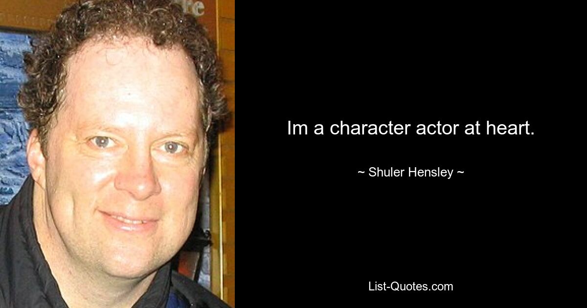 Im a character actor at heart. — © Shuler Hensley