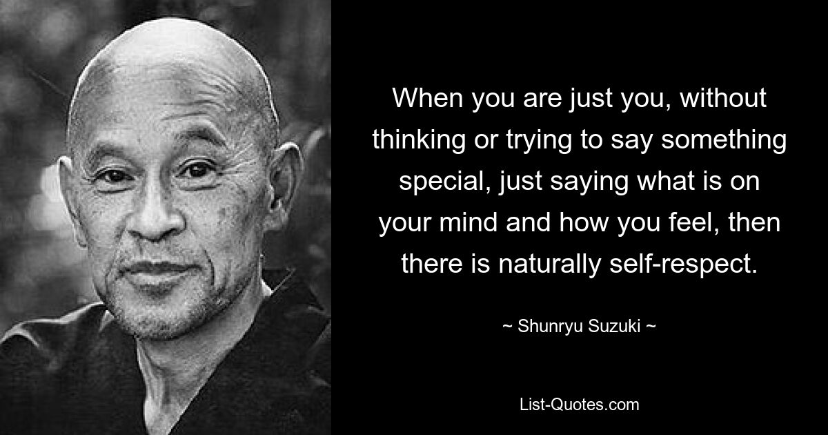 Когда вы просто вы, не думая и не пытаясь сказать что-то особенное, просто говорите то, что у вас на уме и что вы чувствуете, тогда естественным образом возникает самоуважение. — © Шунрю Судзуки 