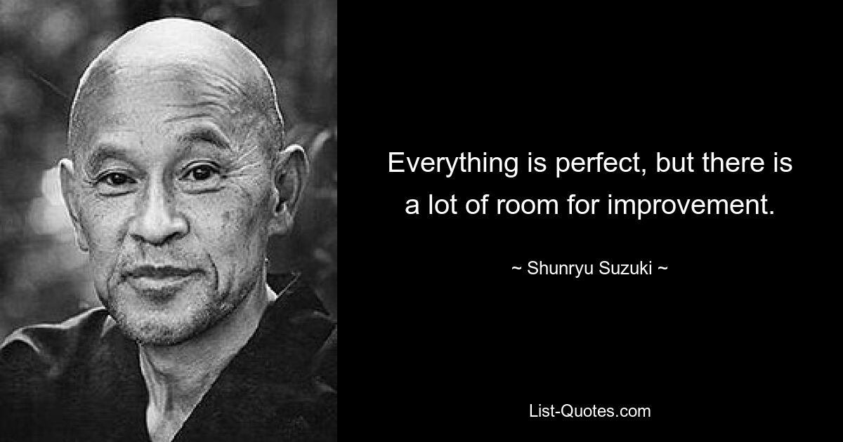 Everything is perfect, but there is a lot of room for improvement. — © Shunryu Suzuki