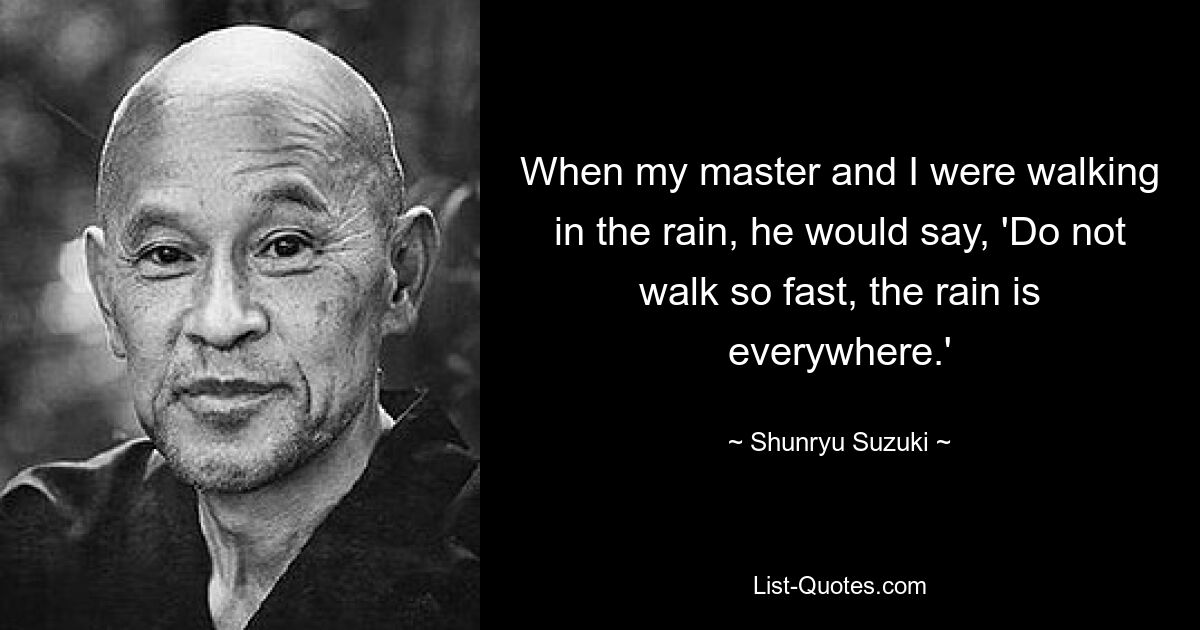 When my master and I were walking in the rain, he would say, 'Do not walk so fast, the rain is everywhere.' — © Shunryu Suzuki