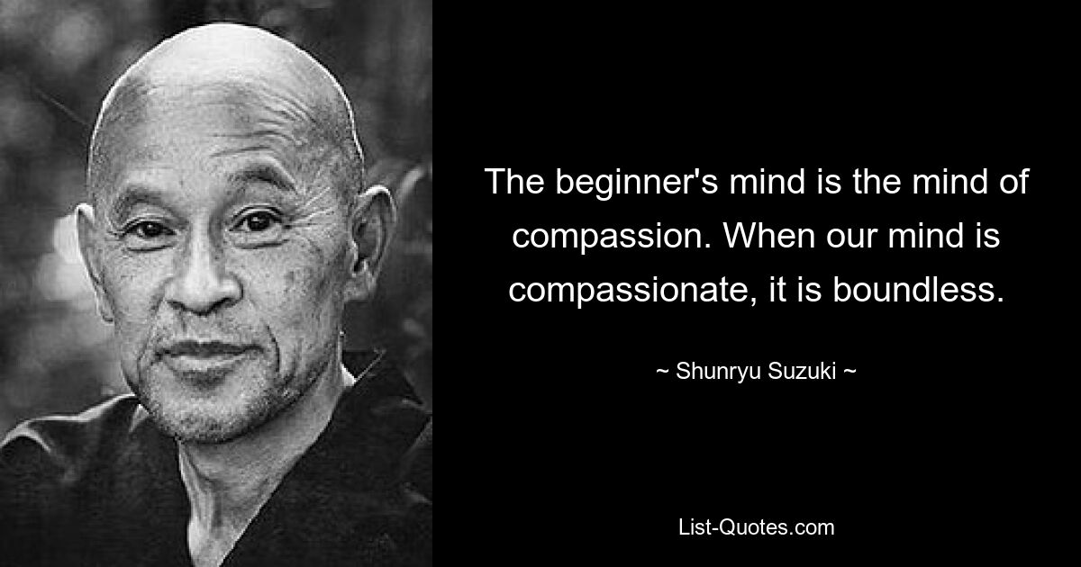 The beginner's mind is the mind of compassion. When our mind is compassionate, it is boundless. — © Shunryu Suzuki