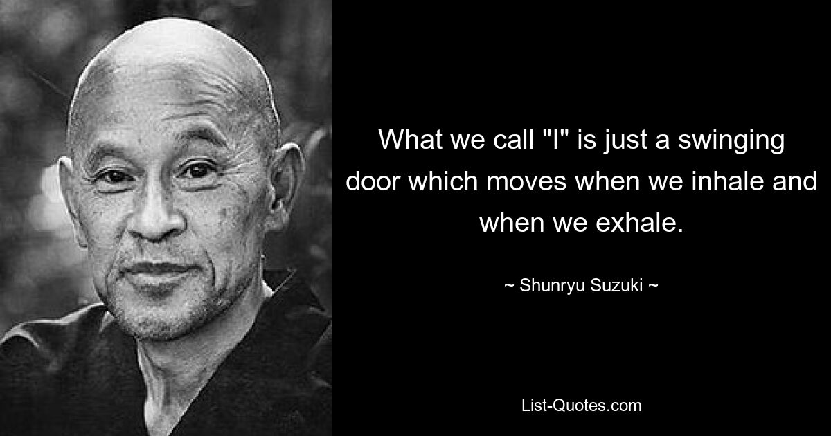 What we call "I" is just a swinging door which moves when we inhale and when we exhale. — © Shunryu Suzuki