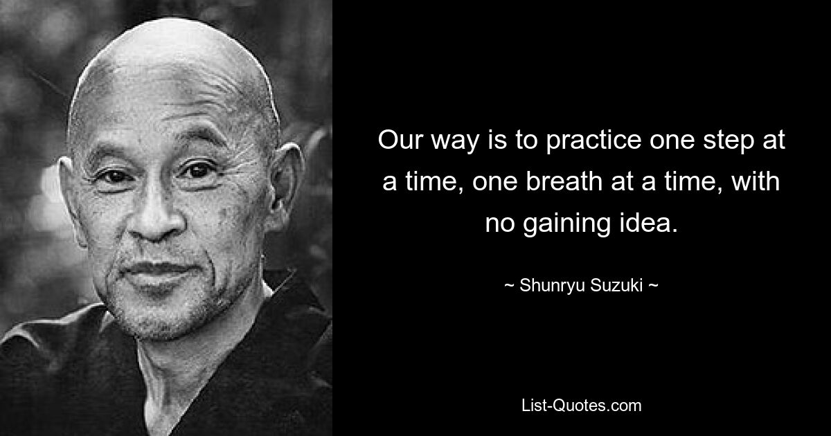 Our way is to practice one step at a time, one breath at a time, with no gaining idea. — © Shunryu Suzuki