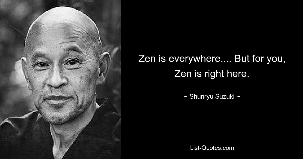 Zen is everywhere.... But for you, Zen is right here. — © Shunryu Suzuki