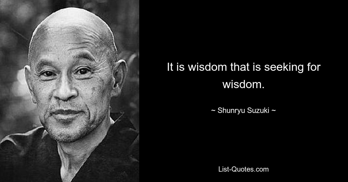 It is wisdom that is seeking for wisdom. — © Shunryu Suzuki