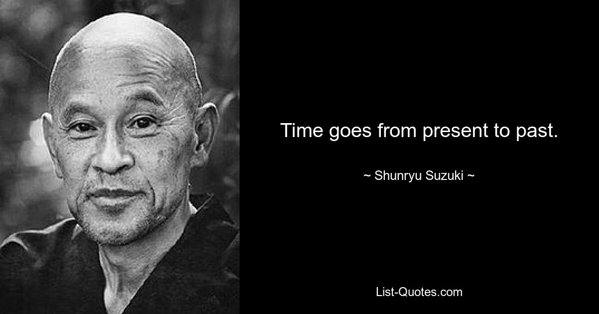 Time goes from present to past. — © Shunryu Suzuki