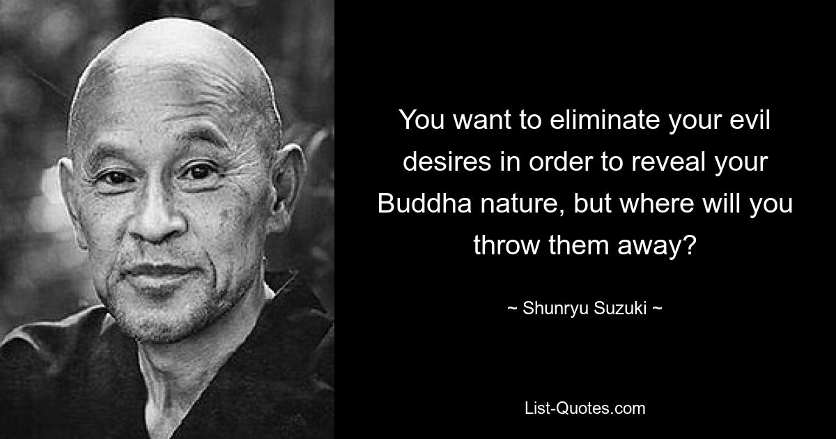 You want to eliminate your evil desires in order to reveal your Buddha nature, but where will you throw them away? — © Shunryu Suzuki