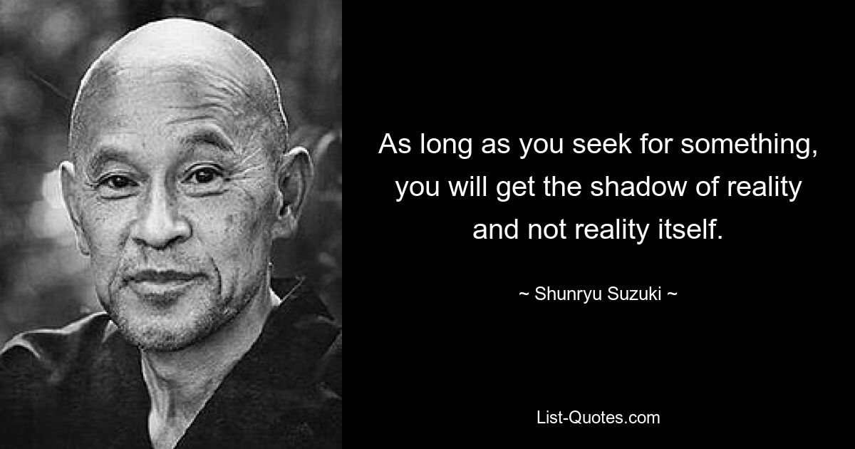 As long as you seek for something, you will get the shadow of reality and not reality itself. — © Shunryu Suzuki