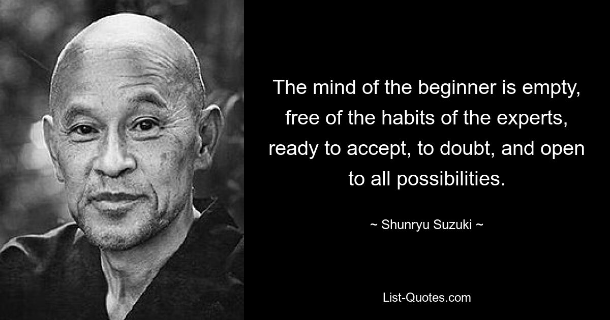 The mind of the beginner is empty, free of the habits of the experts, ready to accept, to doubt, and open to all possibilities. — © Shunryu Suzuki