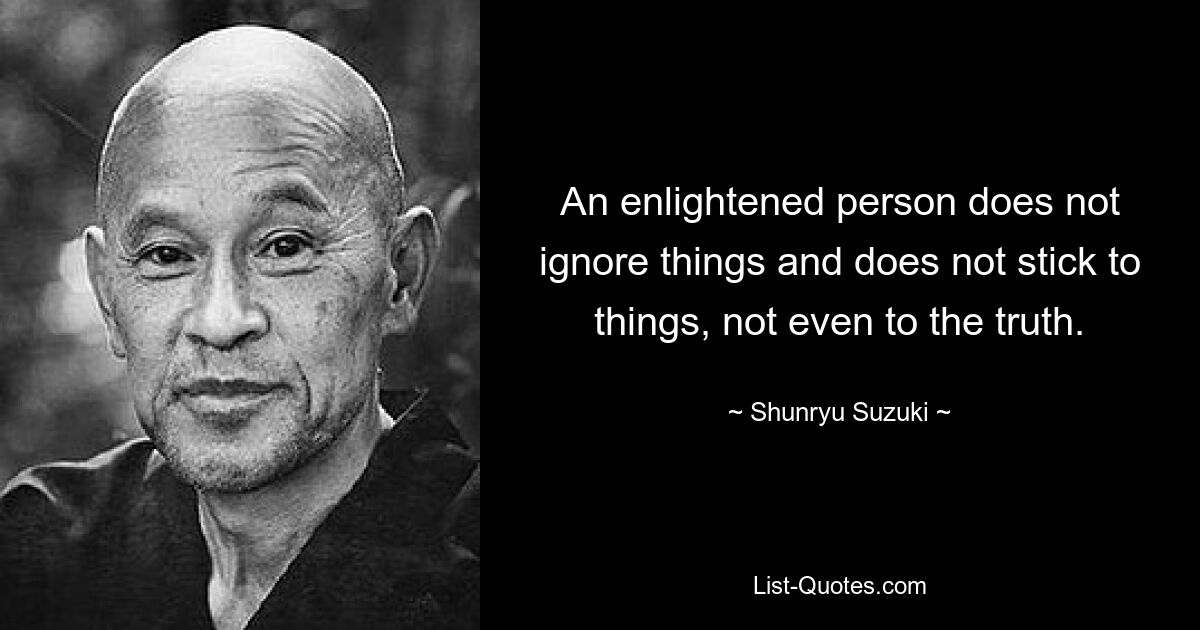 An enlightened person does not ignore things and does not stick to things, not even to the truth. — © Shunryu Suzuki