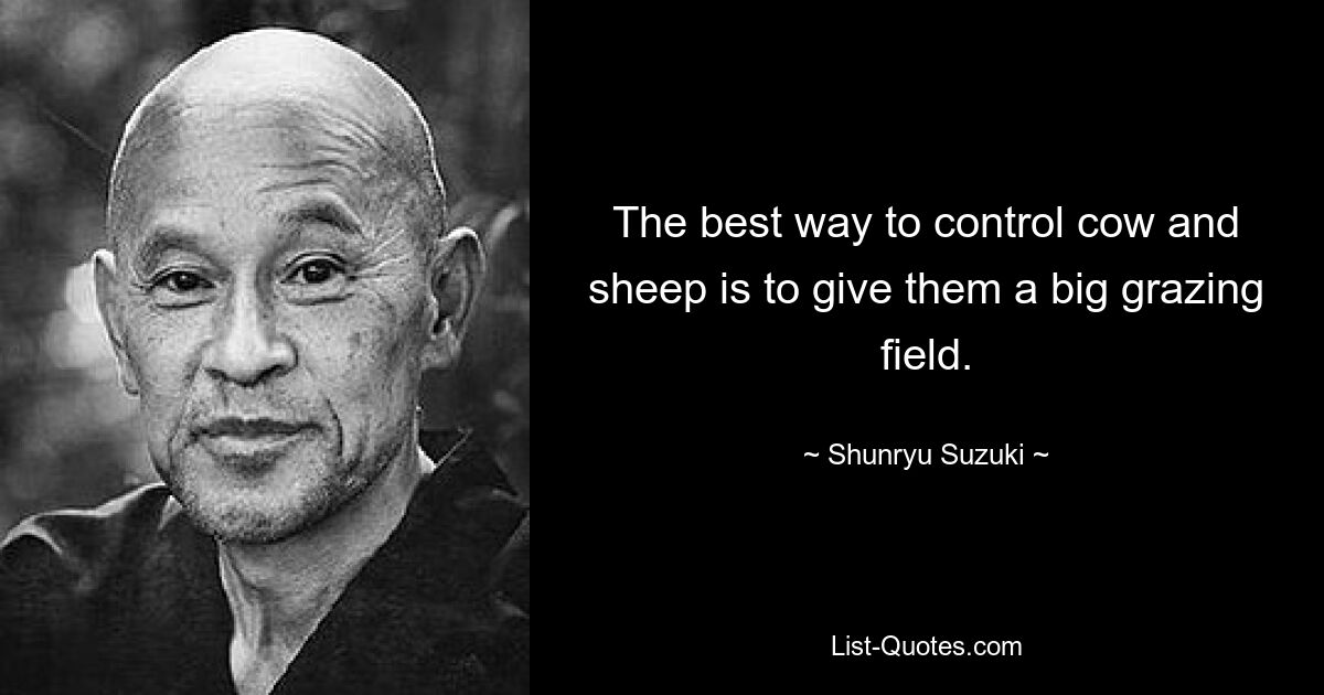 The best way to control cow and sheep is to give them a big grazing field. — © Shunryu Suzuki