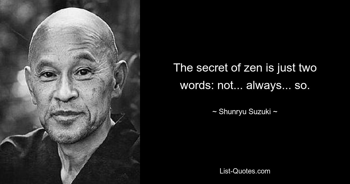 The secret of zen is just two words: not... always... so. — © Shunryu Suzuki