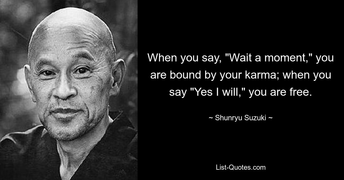 When you say, "Wait a moment," you are bound by your karma; when you say "Yes I will," you are free. — © Shunryu Suzuki