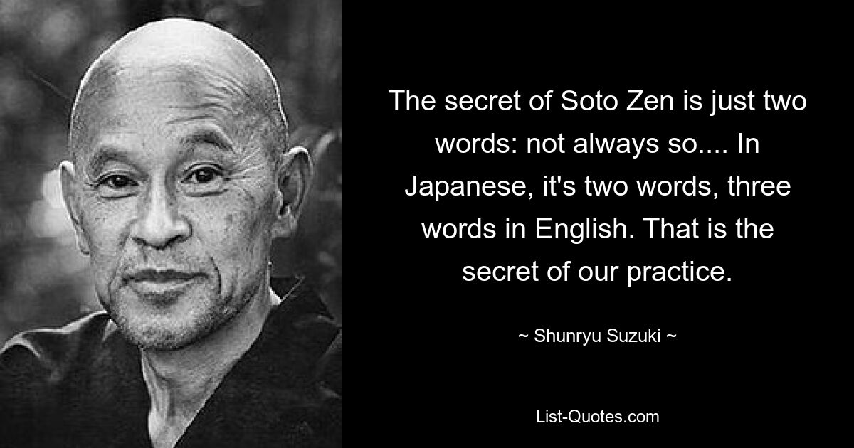 Секрет Сото Дзен всего в двух словах: не всегда так... В японском это два слова, в английском три слова. В этом секрет нашей практики. — © Шунрю Судзуки 