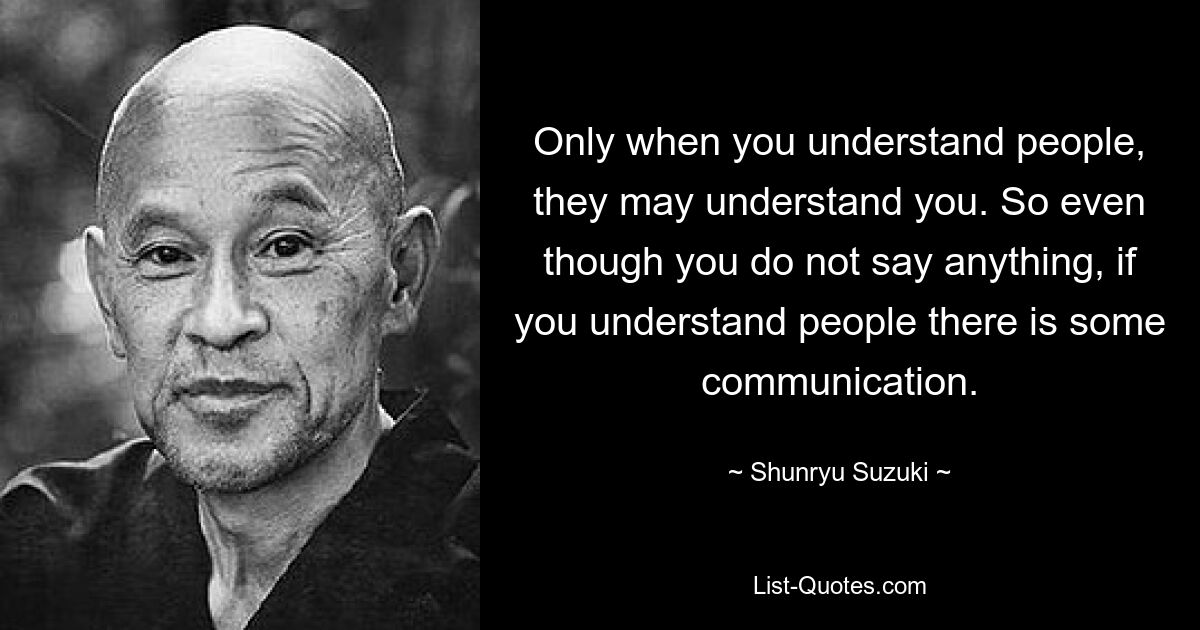 Только когда вы понимаете людей, они могут понять вас. Итак, даже если вы ничего не говорите, если вы понимаете людей, какое-то общение происходит. — © Сюнрю Судзуки