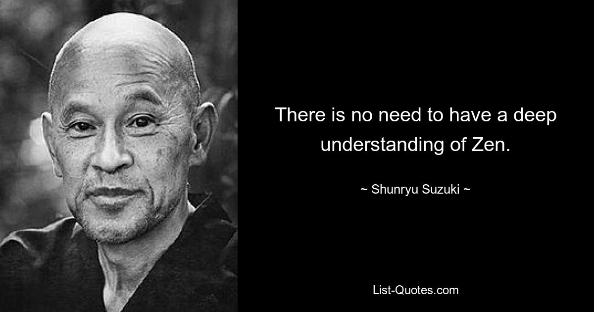 There is no need to have a deep understanding of Zen. — © Shunryu Suzuki