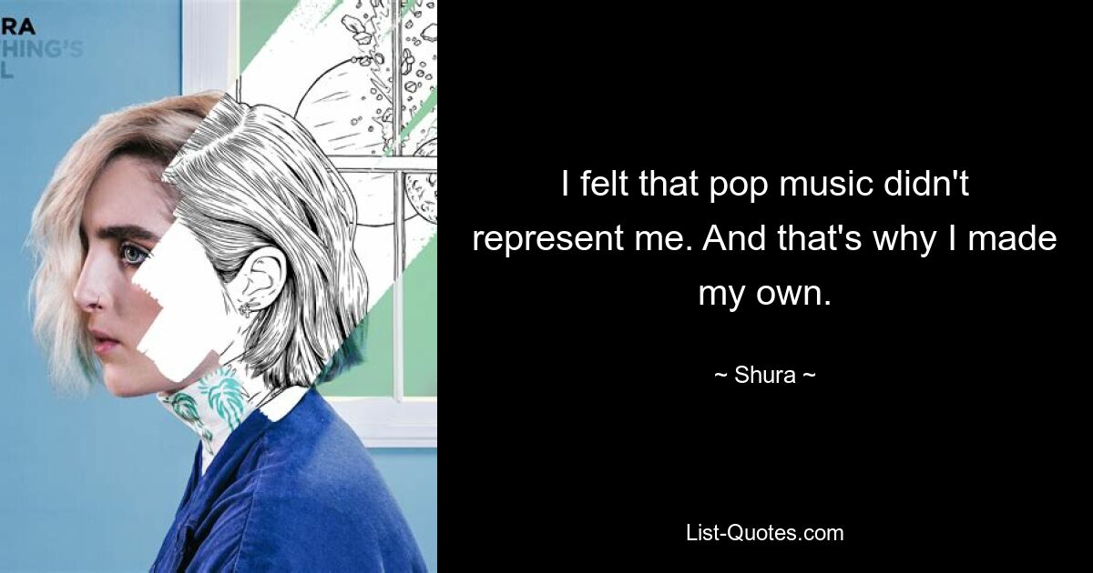 I felt that pop music didn't represent me. And that's why I made my own. — © Shura