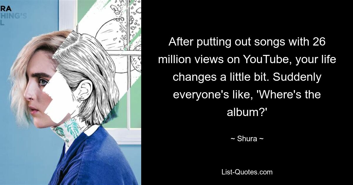 After putting out songs with 26 million views on YouTube, your life changes a little bit. Suddenly everyone's like, 'Where's the album?' — © Shura