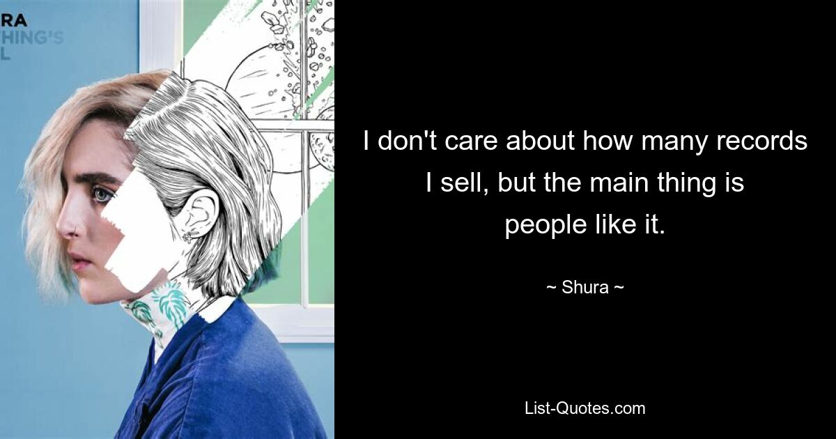 I don't care about how many records I sell, but the main thing is people like it. — © Shura