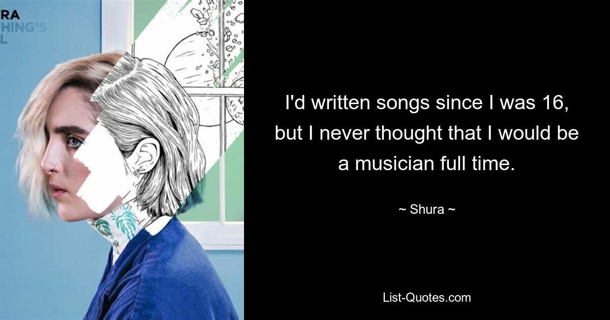 I'd written songs since I was 16, but I never thought that I would be a musician full time. — © Shura