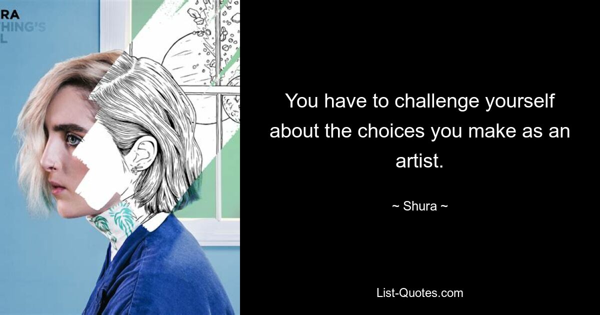 You have to challenge yourself about the choices you make as an artist. — © Shura