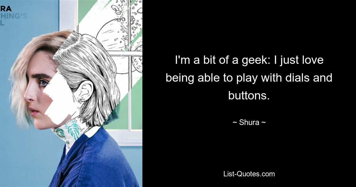 I'm a bit of a geek: I just love being able to play with dials and buttons. — © Shura