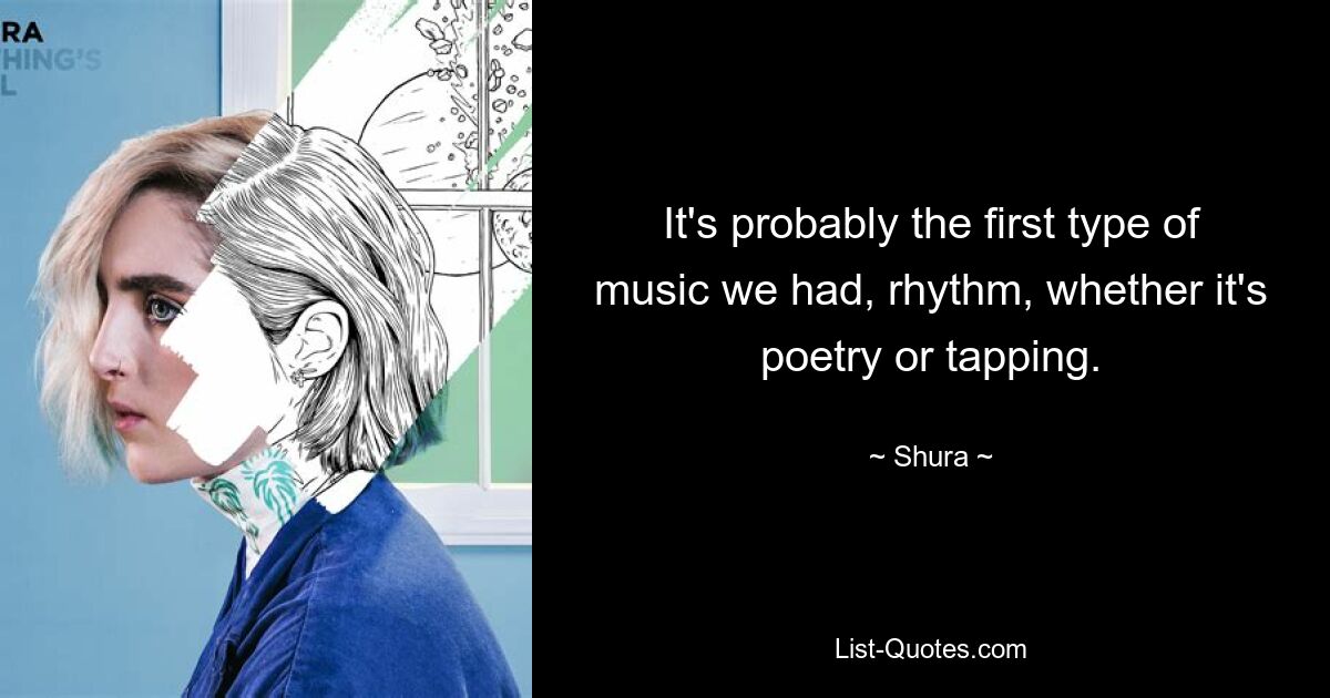 It's probably the first type of music we had, rhythm, whether it's poetry or tapping. — © Shura