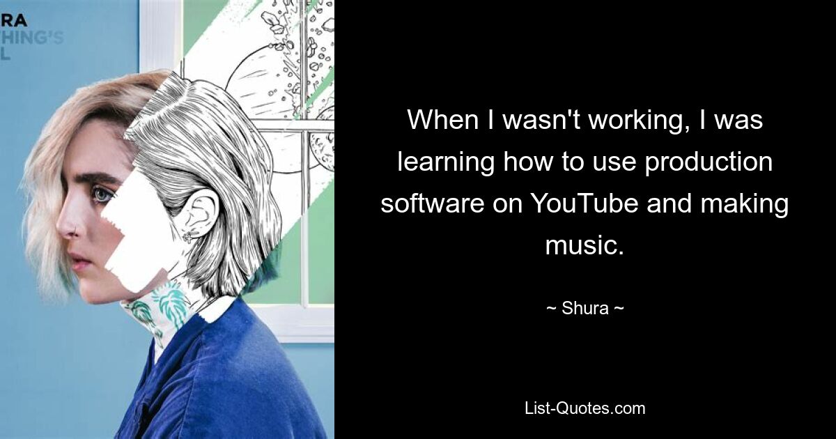 When I wasn't working, I was learning how to use production software on YouTube and making music. — © Shura