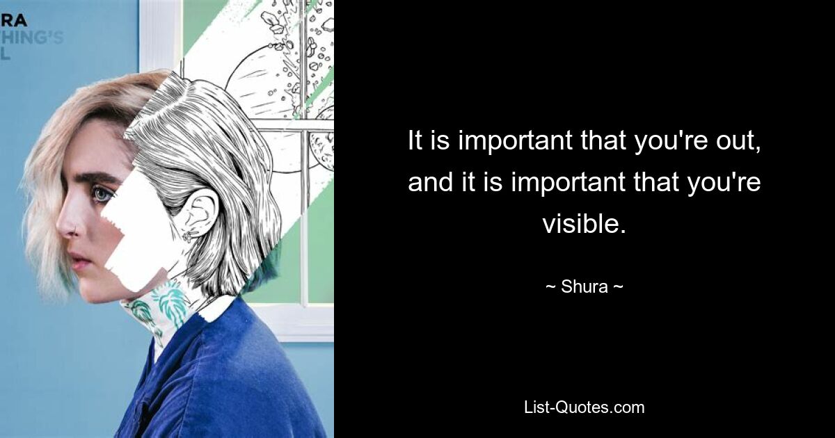 It is important that you're out, and it is important that you're visible. — © Shura