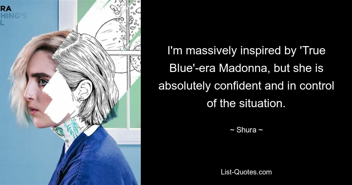 I'm massively inspired by 'True Blue'-era Madonna, but she is absolutely confident and in control of the situation. — © Shura