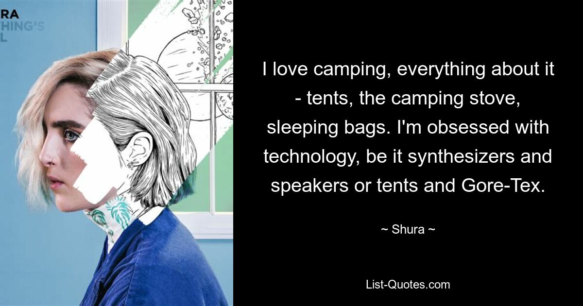 I love camping, everything about it - tents, the camping stove, sleeping bags. I'm obsessed with technology, be it synthesizers and speakers or tents and Gore-Tex. — © Shura