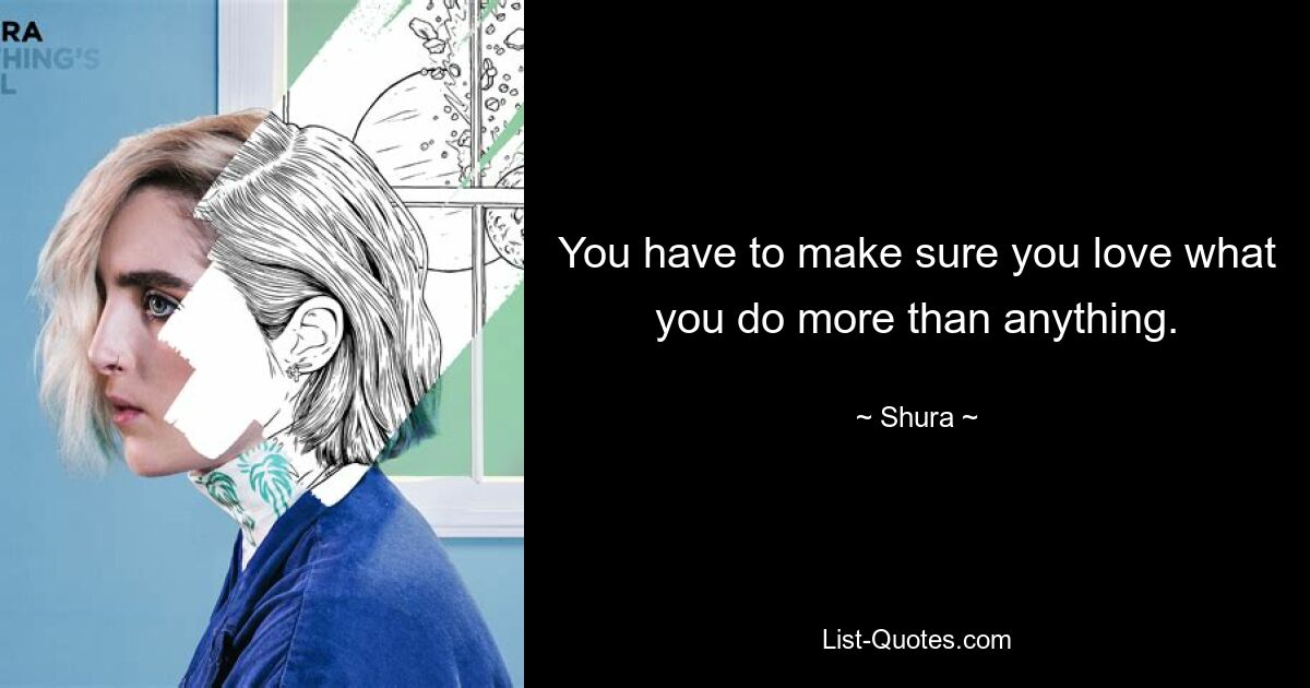 You have to make sure you love what you do more than anything. — © Shura