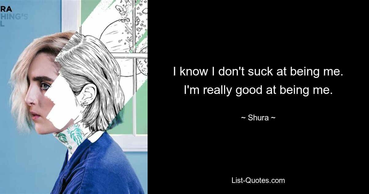 I know I don't suck at being me. I'm really good at being me. — © Shura