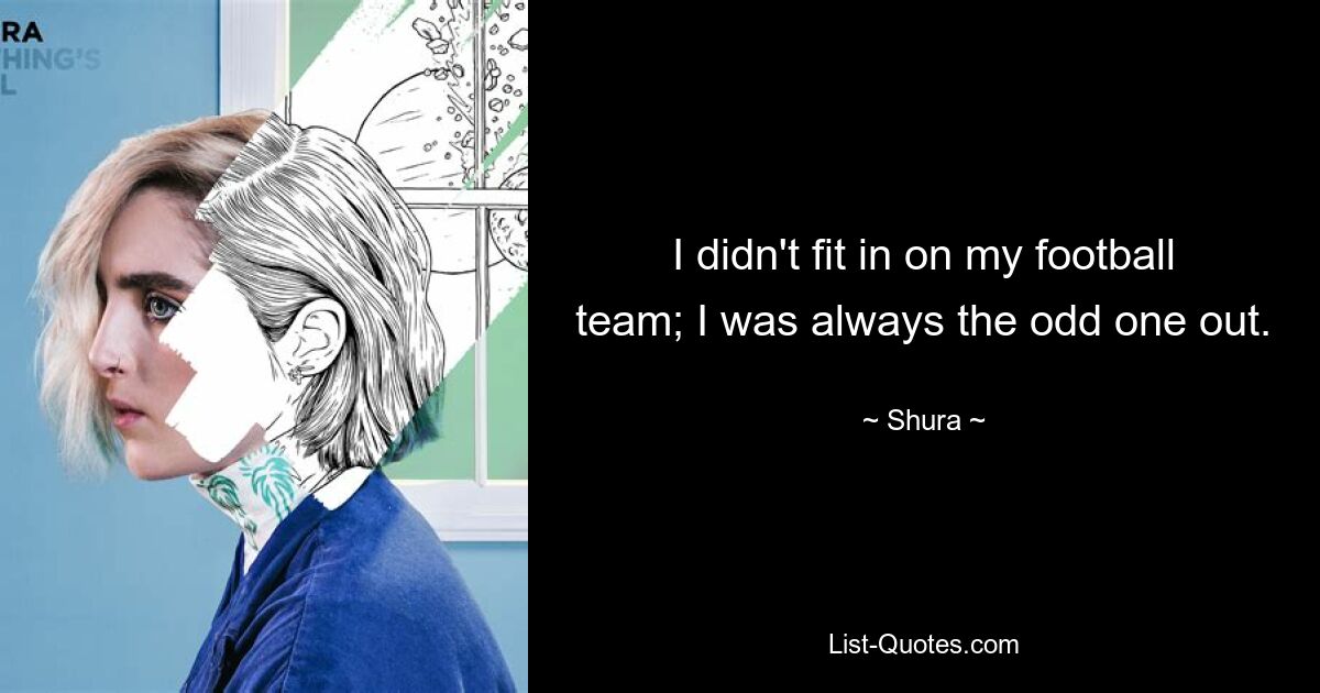 I didn't fit in on my football team; I was always the odd one out. — © Shura