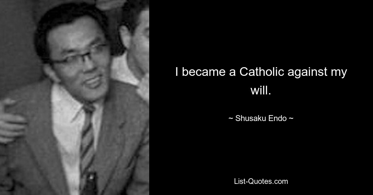 I became a Catholic against my will. — © Shusaku Endo