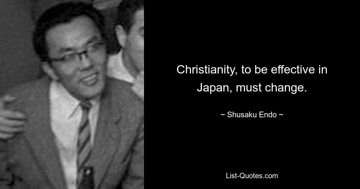 Christianity, to be effective in Japan, must change. — © Shusaku Endo