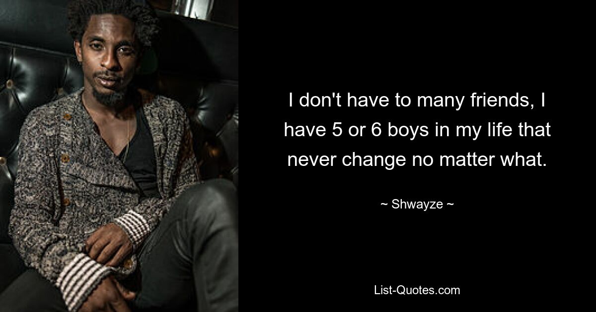 I don't have to many friends, I have 5 or 6 boys in my life that never change no matter what. — © Shwayze