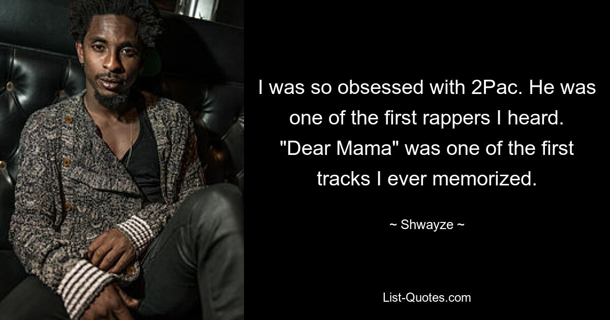 I was so obsessed with 2Pac. He was one of the first rappers I heard. "Dear Mama" was one of the first tracks I ever memorized. — © Shwayze