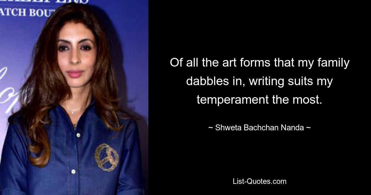 Of all the art forms that my family dabbles in, writing suits my temperament the most. — © Shweta Bachchan Nanda