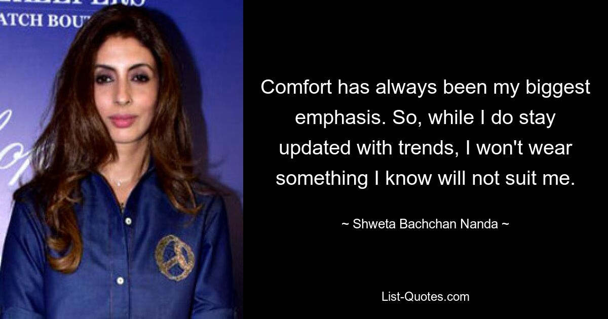 Comfort has always been my biggest emphasis. So, while I do stay updated with trends, I won't wear something I know will not suit me. — © Shweta Bachchan Nanda