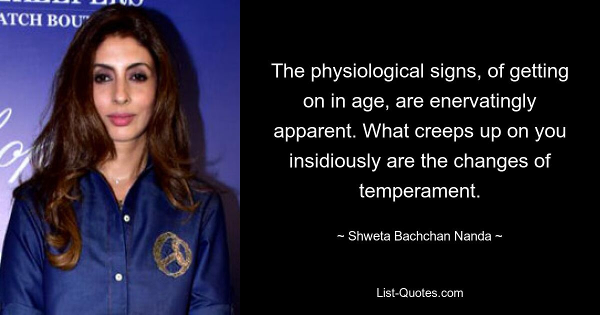 The physiological signs, of getting on in age, are enervatingly apparent. What creeps up on you insidiously are the changes of temperament. — © Shweta Bachchan Nanda