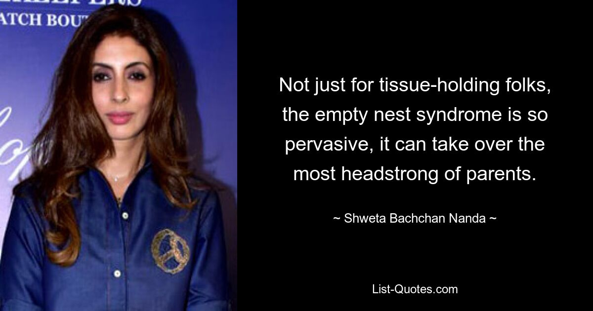 Not just for tissue-holding folks, the empty nest syndrome is so pervasive, it can take over the most headstrong of parents. — © Shweta Bachchan Nanda