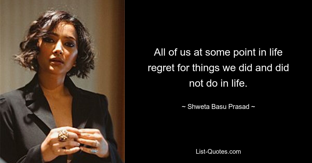 All of us at some point in life regret for things we did and did not do in life. — © Shweta Basu Prasad